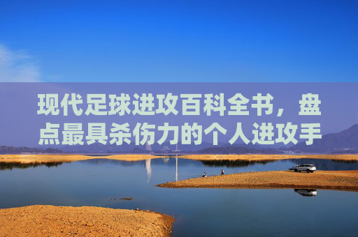 现代足球进攻百科全书,盘点最具杀伤力的个人进攻手段排名