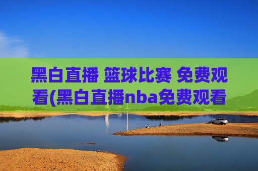 黑白直播 篮球比赛 免费观看(黑白直播nba免费观看篮球)
