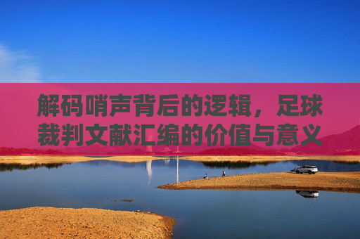 解码哨声背后的逻辑，足球裁判文献汇编的价值与意义