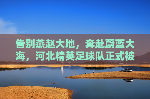 告别燕赵大地,奔赴蔚蓝大海,河北精英足球队正式被收购,开启海南新篇章