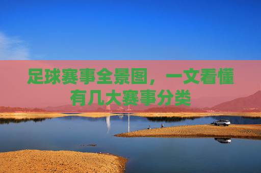 足球赛事全景图,一文看懂有几大赛事分类