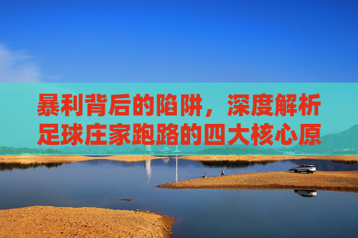 暴利背后的陷阱,深度解析足球庄家跑路的四大核心原因