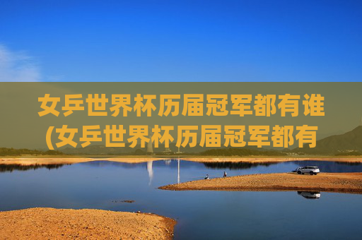 女乒世界杯历届冠军都有谁(女乒世界杯历届冠军都有谁啊)
