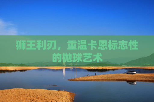狮王利刃,重温卡恩标志性的抛球艺术