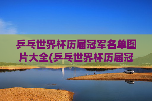 乒乓世界杯历届冠军名单图片大全(乒乓世界杯历届冠军名单图片大全集)