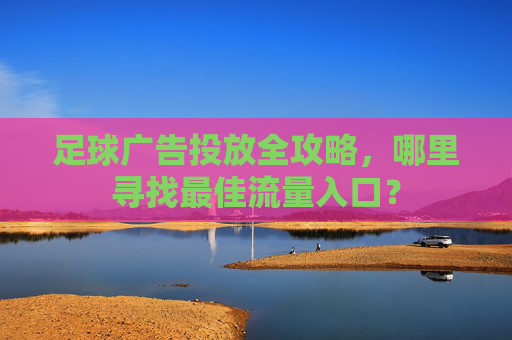 足球广告投放全攻略，哪里寻找最佳流量入口？