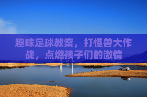 趣味足球教案,打怪兽大作战,点燃孩子们的激情