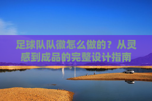 足球队队徽怎么做的？从灵感到成品的完整设计指南