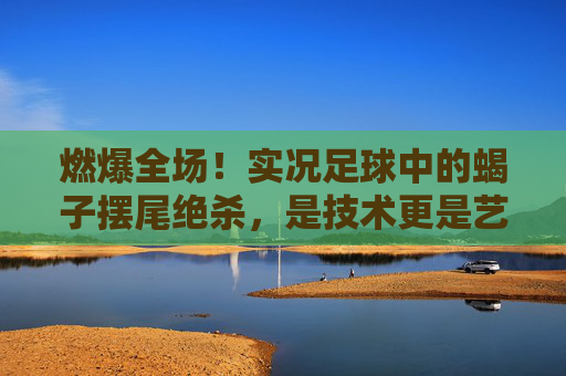 燃爆全场!实况足球中的蝎子摆尾绝杀,是技术更是艺术