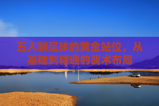五人制足球的黄金站位,从基础到精通的战术布局