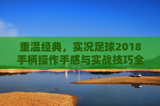 重温经典,实况足球2018手柄操作手感与实战技巧全攻略