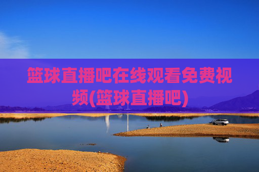 篮球直播吧在线观看免费视频(篮球直播吧)