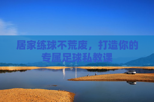 居家练球不荒废,打造你的专属足球私教课