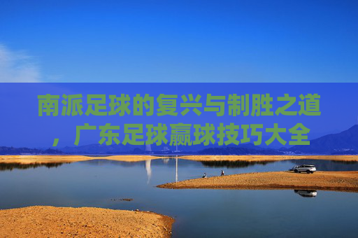 南派足球的复兴与制胜之道，广东足球赢球技巧大全