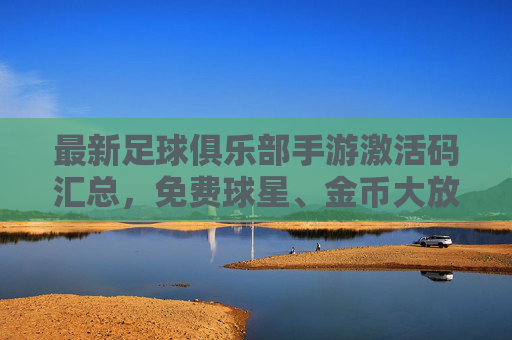 最新足球俱乐部手游激活码汇总,免费球星、金币大放送!