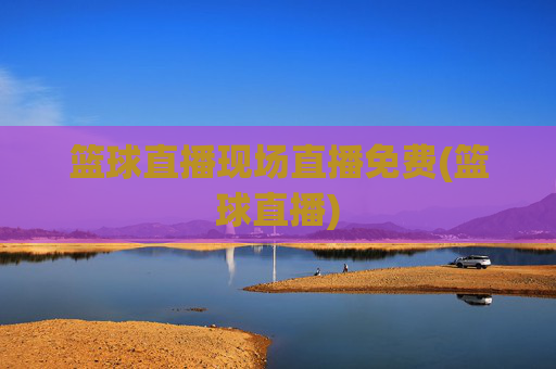 篮球直播现场直播免费(篮球直播)