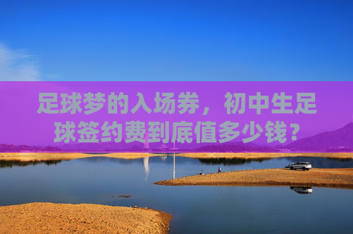 足球梦的入场券,初中生足球签约费到底值多少钱?