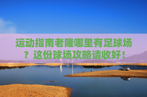 运动指南老隆哪里有足球场?这份球场攻略请收好!