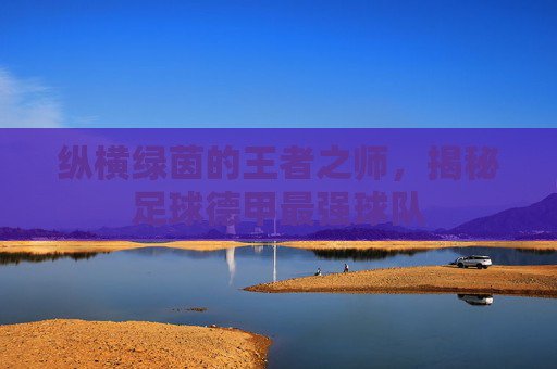 纵横绿茵的王者之师,揭秘足球德甲最强球队
