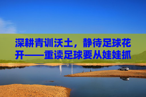 深耕青训沃土,静待足球花开——重读足球要从娃娃抓起的时代意义