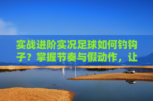 实战进阶实况足球如何钓钩子?掌握节奏与假动作,让后卫成为你的猎物