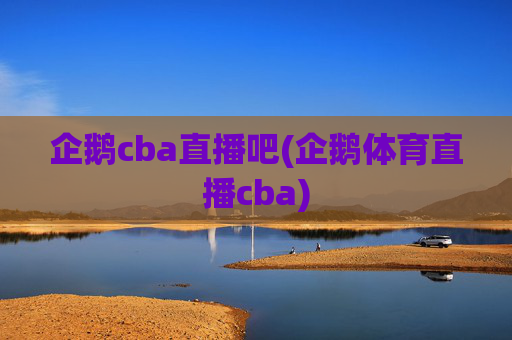 企鹅cba直播吧(企鹅体育直播cba)