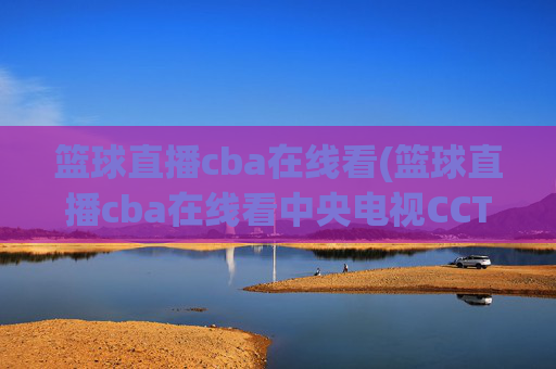 篮球直播cba在线看(篮球直播cba在线看中央电视CCTV5)