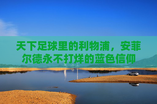 天下足球里的利物浦,安菲尔德永不打烊的蓝色信仰