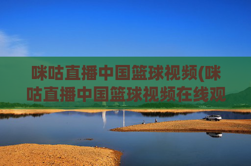 咪咕直播中国篮球视频(咪咕直播中国篮球视频在线观看)