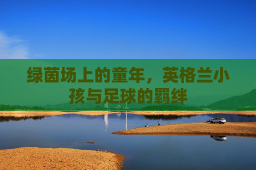 绿茵场上的童年,英格兰小孩与足球的羁绊