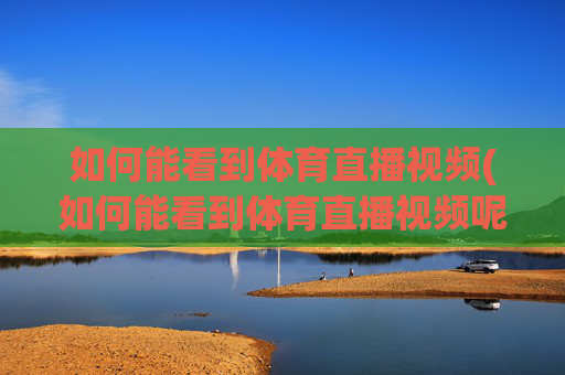 如何能看到体育直播视频(如何能看到体育直播视频呢)
