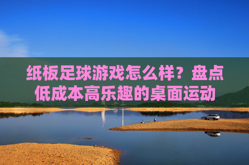 纸板足球游戏怎么样?盘点低成本高乐趣的桌面运动