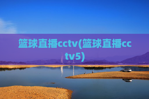 篮球直播cctv(篮球直播cctv5)