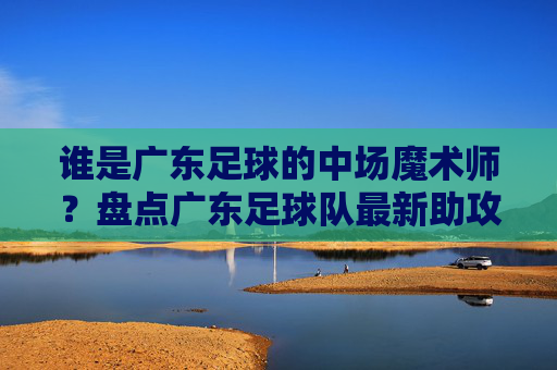 谁是广东足球的中场魔术师?盘点广东足球队最新助攻榜数据