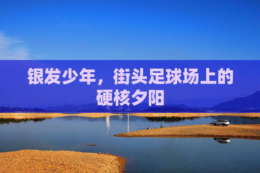 银发少年,街头足球场上的硬核夕阳