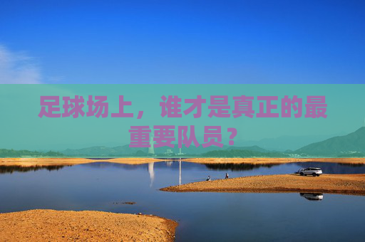 足球场上,谁才是真正的最重要队员?
