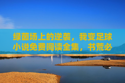 绿茵场上的逆袭,我变足球小说免费阅读全集,书荒必看!