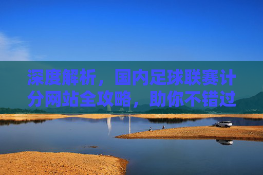 深度解析,国内足球联赛计分网站全攻略,助你不错过每一场精彩对决