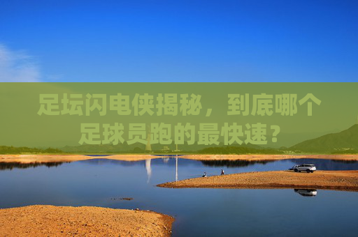 足坛闪电侠揭秘,到底哪个足球员跑的最快速?