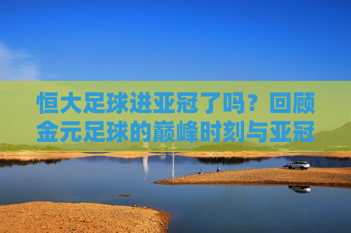 恒大足球进亚冠了吗?回顾金元足球的巅峰时刻与亚冠荣耀