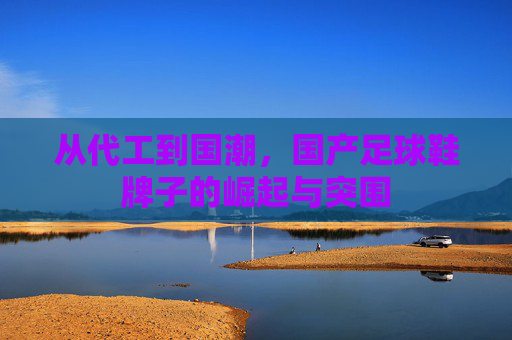 从代工到国潮,国产足球鞋牌子的崛起与突围