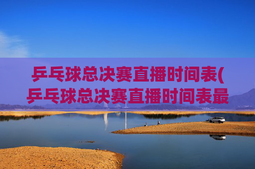 乒乓球总决赛直播时间表(乒乓球总决赛直播时间表最新)