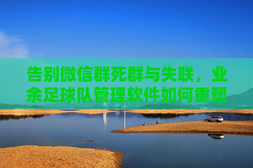 告别微信群死群与失联，业余足球队管理软件如何重塑你的球赛体验
