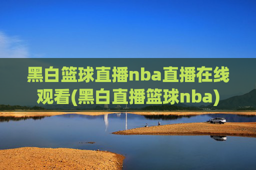 黑白篮球直播nba直播在线观看(黑白直播篮球nba)