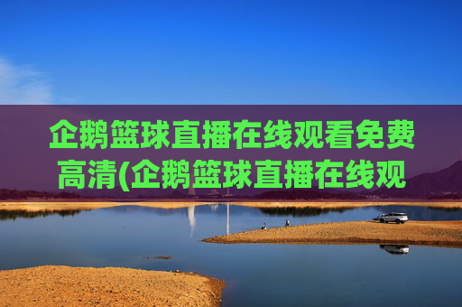 企鹅篮球直播在线观看免费高清(企鹅篮球直播在线观看免费高清视频)