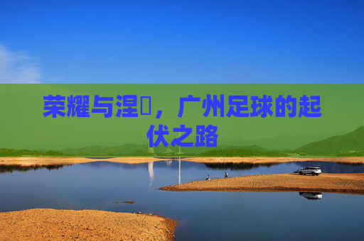 荣耀与涅槃,广州足球的起伏之路