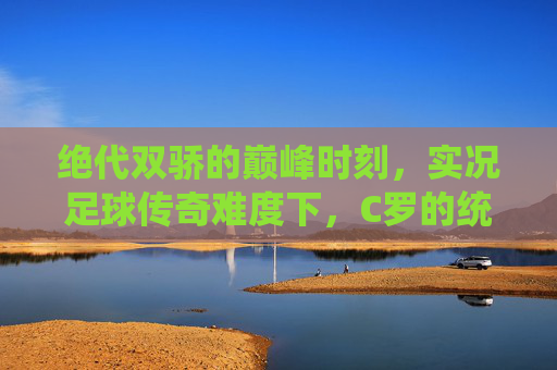 绝代双骄的巅峰时刻,实况足球传奇难度下,C罗的统治力与挑战