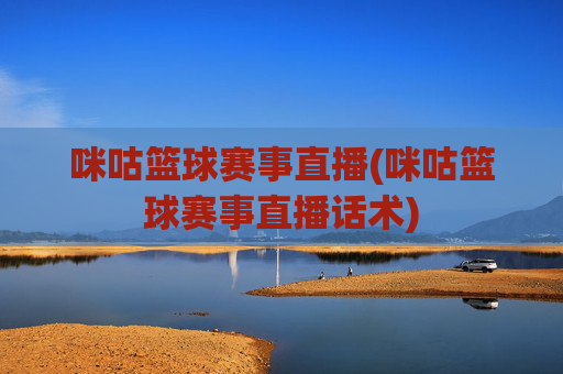 咪咕篮球赛事直播(咪咕篮球赛事直播话术)