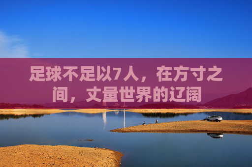 足球不足以7人，在方寸之间，丈量世界的辽阔