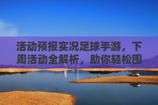 活动预报实况足球手游,下周活动全解析,助你轻松囤资源,赢取强力金球!